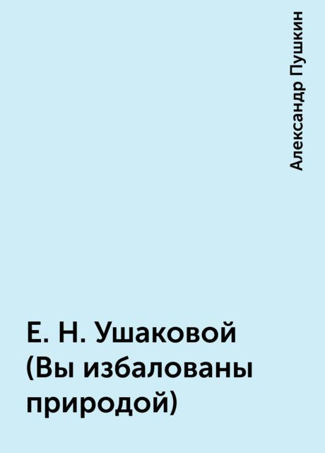 Е.Н. Ушаковой (Вы избалованы природой), Александр Пушкин