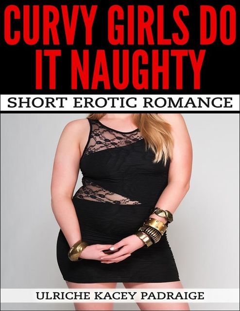 Curvy Girls Do It Naughty: Short Erotic Romance, Ulriche Kacey Padraige