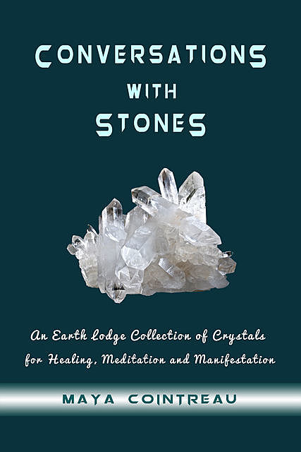 Conversations with Stones – An Earth Lodge Collection of Crystals for Healing, Meditation and Manifestation, Maya Cointreau