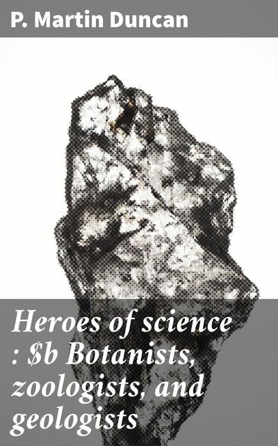 Heroes of science : Botanists, zoologists, and geologists, P. Martin Duncan