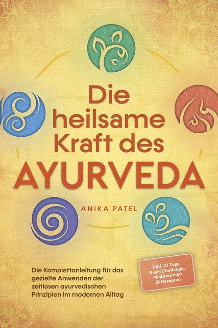 Die heilsame Kraft des Ayurveda: Die Komplettanleitung für das gezielte Anwenden der zeitlosen ayurvedischen Prinzipien im modernen Alltag – inkl. 21 Tage Reset Challenge, Meditationen & Rezepten, Anika Patel