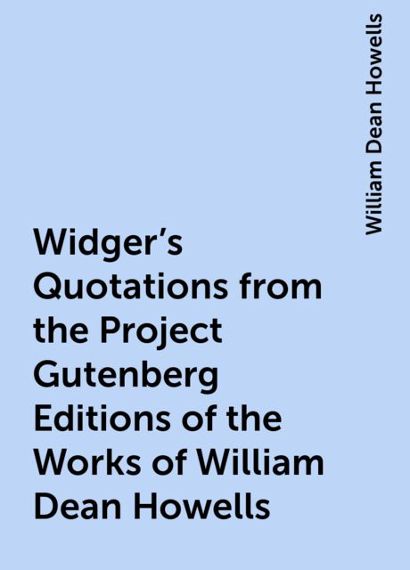 Widger's Quotations from the Project Gutenberg Editions of the Works of William Dean Howells, William Dean Howells