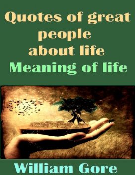 Quotes of Great People About Life. Meaning of Life, William Gore