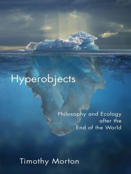 Hyperobjects: Philosophy and Ecology After the End of the World, Timothy Morton