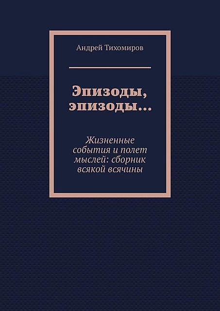 Эпизоды, эпизоды…. Жизненные события и полет мыслей, Андрей Тихомиров