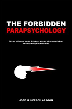 The Forbidden Parapsychology – Sexual Influence from a Distance, Psychic attacks and Other Parapsychological Techniques, Jose M.Herrou Aragon
