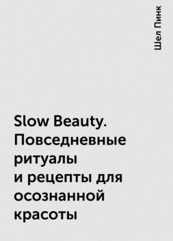 Slow Beauty. Повседневные ритуалы и рецепты для осознанной красоты, Шел Пинк