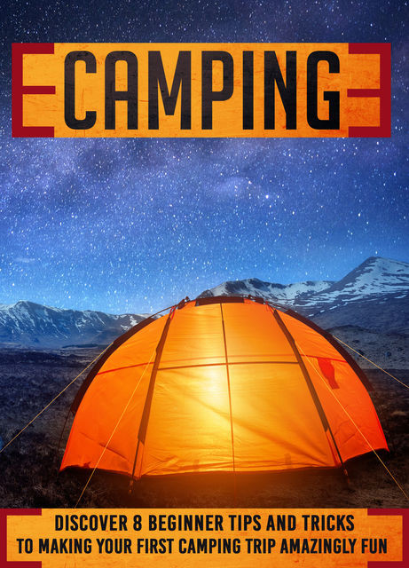 Camping: Discover 8 Beginner Tips And Tricks To Making Your First Camping Trip Amazingly Fun, Old Natural Ways