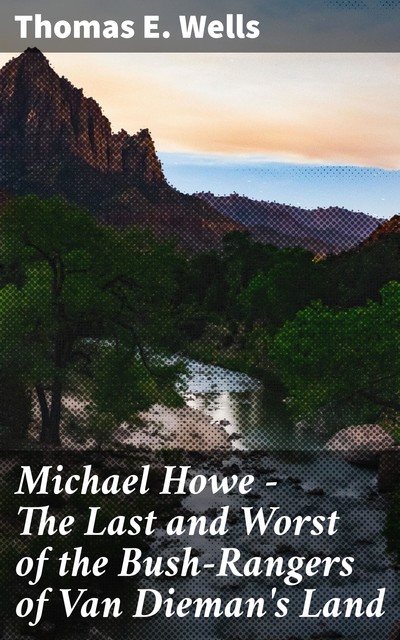 Michael Howe – The Last and Worst of the Bush-Rangers of Van Dieman's Land, Thomas E. Wells