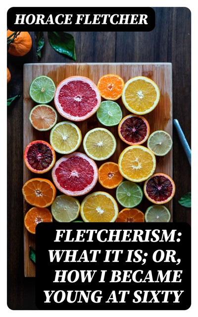 Fletcherism: What It Is; Or, How I Became Young at Sixty, Horace Fletcher
