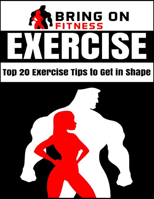 Exercise: Top 20 Exercise Tips to Get In Shape, Bring On Fitness