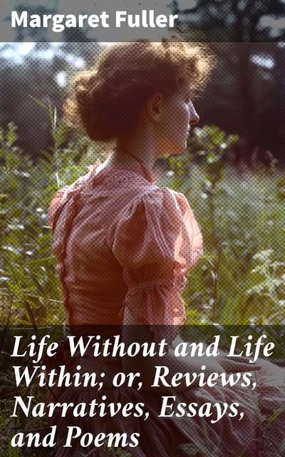 Life Without and Life Within; or, Reviews, Narratives, Essays, and Poems, Margaret Fuller