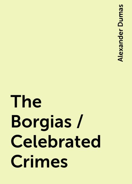 The Borgias / Celebrated Crimes, Alexander Dumas