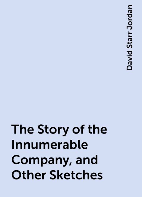The Story of the Innumerable Company, and Other Sketches, David Starr Jordan