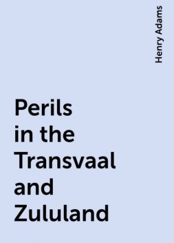 Perils in the Transvaal and Zululand, Henry Adams