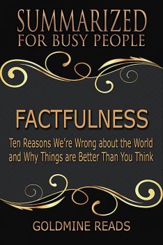 Factfulness – Summarized for Busy People: Ten Reasons We’re Wrong About the World and Why Things Are Better Than You Think, Goldmine Reads