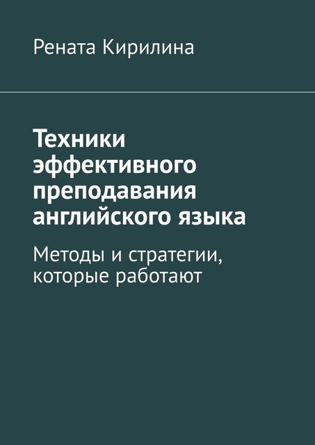 Техники эффективного преподавания английского языка. Методы и стратегии, которые работают, Рената Кирилина