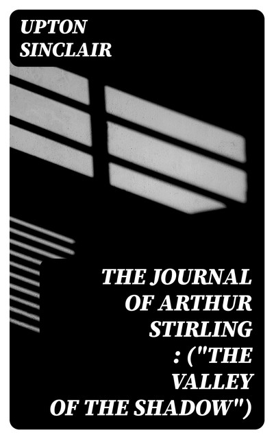 The Journal of Arthur Stirling : («The Valley of the Shadow»), Upton Sinclair
