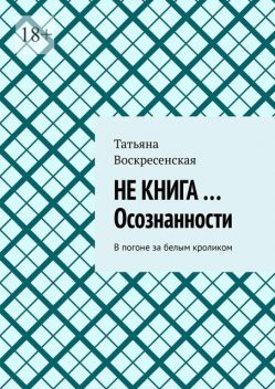 Не книга… Осознанности. В погоне за белым кроликом, Татьяна Воскресенская