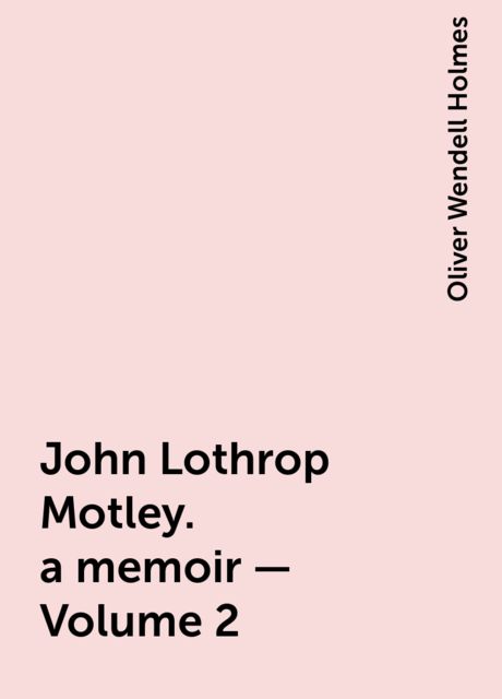 John Lothrop Motley. a memoir — Volume 2, Oliver Wendell Holmes