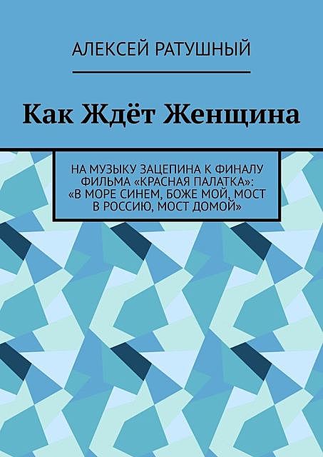 Как Ждет Женщина. На музыку Зацепина к ФИНАЛУ фильма «КРАСНАЯ ПАЛАТКА»: «В МОРЕ СИНЕМ, БОЖЕ МОЙ, МОСТ В РОССИЮ, МОСТ ДОМОЙ», Алексей Ратушный