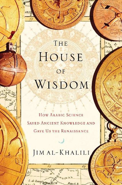 The House of Wisdom: How Arabic Science Saved Ancient Knowledge and Gave Us the Renaissance, Jim al-Khalili