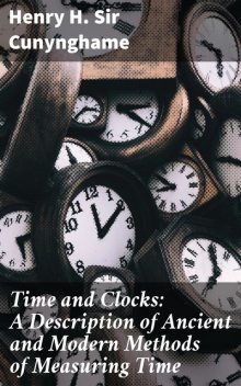 Time and Clocks: A Description of Ancient and Modern Methods of Measuring Time, Sir Henry H. Cunynghame