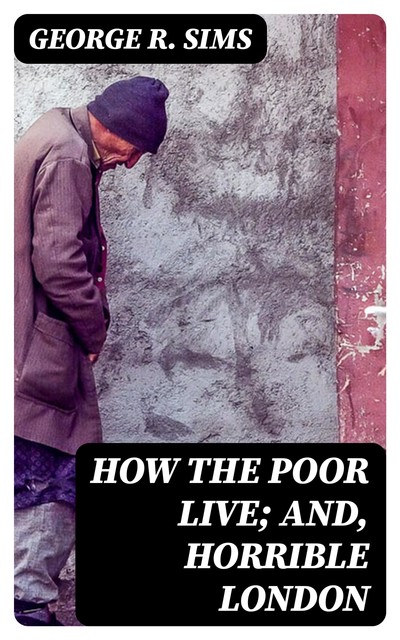How the Poor Live; and, Horrible London, George R.Sims