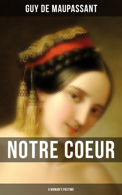 Notre Coeur – A Woman’s Pastime (The Classic English Edition), Guy de Maupassant