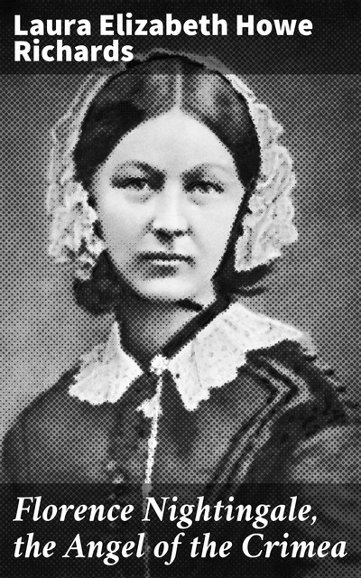 Florence Nightingale, the Angel of the Crimea, Laura Elizabeth Howe Richards