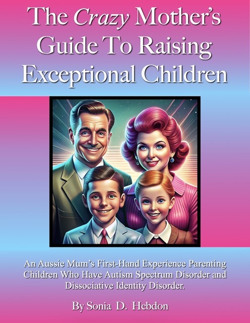 The Crazy Mother's Guide To Raising Exceptional Children, Sonia D. Hebdon