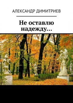 Не оставлю надежду…. Избранное, Александр Димитриев