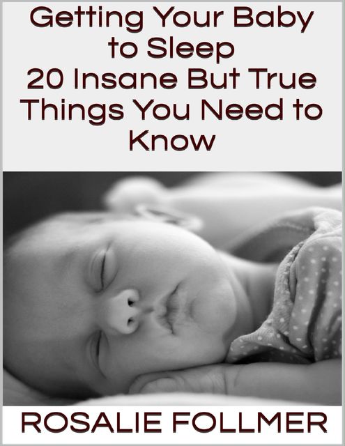 Getting Your Baby to Sleep: 20 Insane But True Things You Need to Know, Rosalie Follmer