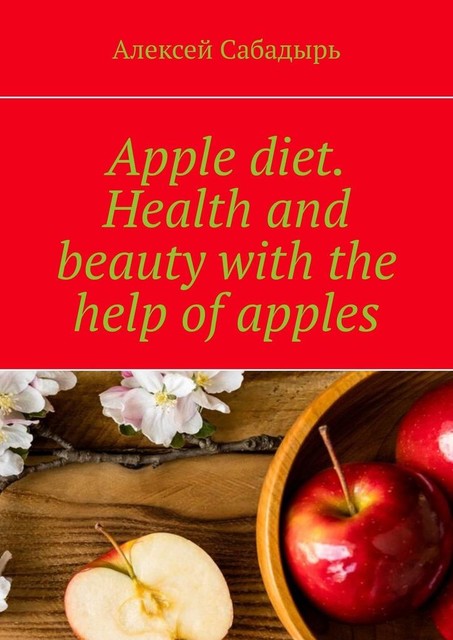 Apple diet. Health and beauty with the help of apples, Алексей Сабадырь