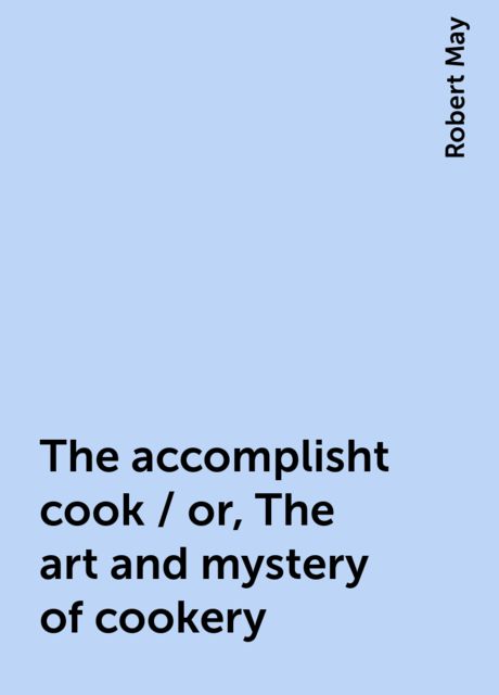 The accomplisht cook / or, The art and mystery of cookery, Robert May
