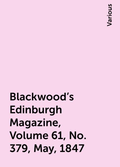 Blackwood's Edinburgh Magazine, Volume 61, No. 379, May, 1847, Various