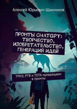 Промты ChatGPT: творчество, изобретательство, генерация идей. ТРИЗ, РТВ и ТОТА превращаем в промты, Алексей Щинников