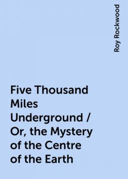 Five Thousand Miles Underground / Or, the Mystery of the Centre of the Earth, Roy Rockwood