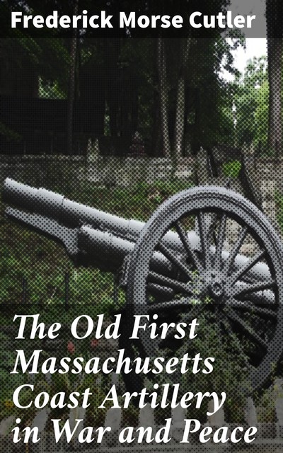 The Old First Massachusetts Coast Artillery in War and Peace, Frederick Morse Cutler