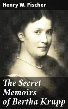 The Secret Memoirs of Bertha Krupp, Henry W.Fischer