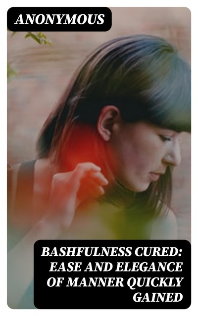 Bashfulness Cured: Ease and Elegance of Manner Quickly Gained, 