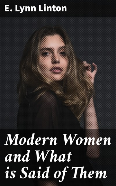 Modern Women and What is Said of Them, E.Lynn Linton