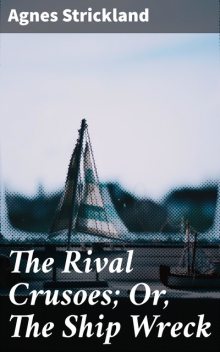 The Rival Crusoes; Or, The Ship Wreck, Agnes Strickland