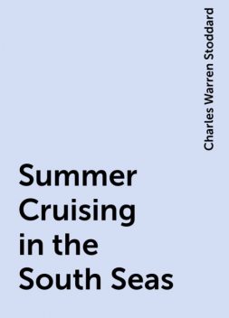 Summer Cruising in the South Seas, Charles Warren Stoddard