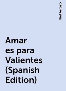 Amar es para Valientes (Spanish Edition), Itiel Arroyo
