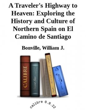 A Traveler's Highway to Heaven: Exploring the History and Culture of Northern Spain on El Camino de Santiago, William J. Bonville
