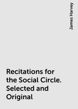 Recitations for the Social Circle. Selected and Original, James Harvey