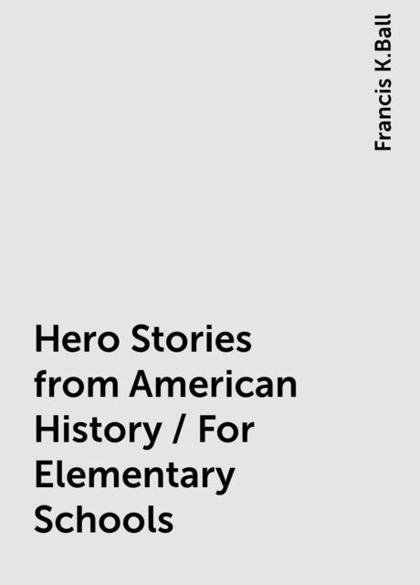 Hero Stories from American History / For Elementary Schools, Francis K.Ball