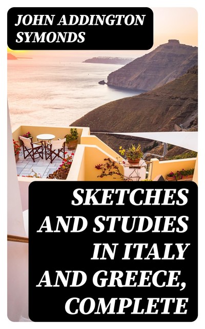 Sketches and Studies in Italy and Greece, Complete, John Addington Symonds