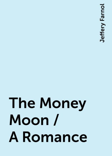 The Money Moon / A Romance, Jeffery Farnol